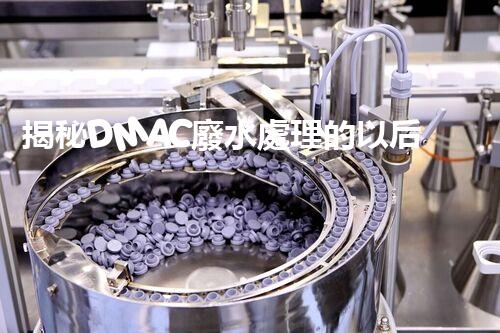 揭秘DMAC廢水處理的以后：神奇技術(shù)讓污水變清泉？